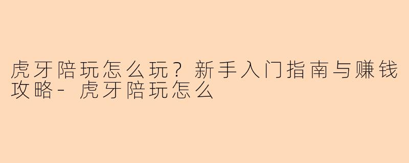 虎牙陪玩怎么玩？新手入门指南与赚钱攻略-虎牙陪玩怎么