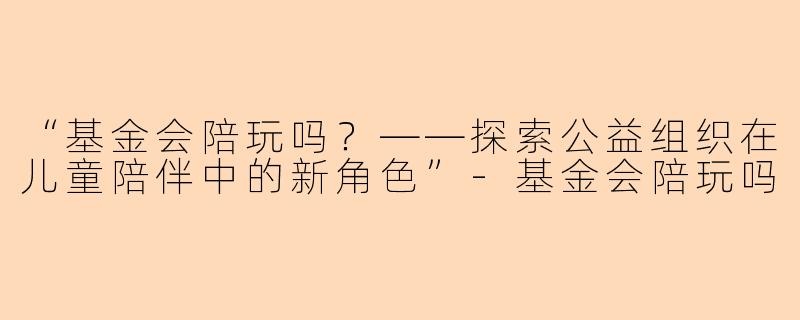 “基金会陪玩吗？——探索公益组织在儿童陪伴中的新角色”-基金会陪玩吗