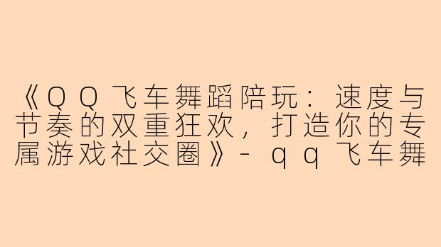 《QQ飞车舞蹈陪玩：速度与节奏的双重狂欢，打造你的专属游戏社交圈》-qq飞车舞蹈陪玩