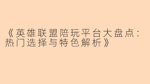 《英雄联盟陪玩平台大盘点：热门选择与特色解析》