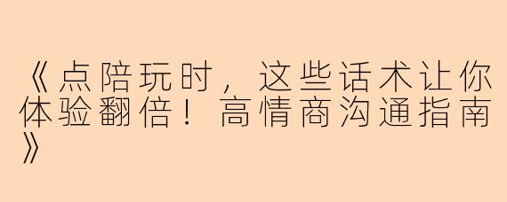 《点陪玩时，这些话术让你体验翻倍！高情商沟通指南》