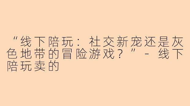 “线下陪玩：社交新宠还是灰色地带的冒险游戏？”-线下陪玩卖的