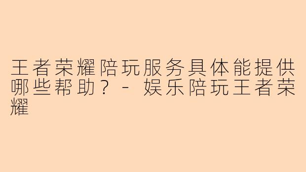 王者荣耀陪玩服务具体能提供哪些帮助?