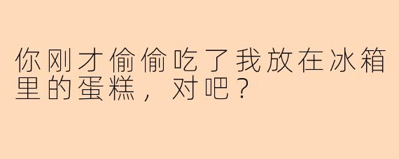 你刚才偷偷吃了我放在冰箱里的蛋糕，对吧？