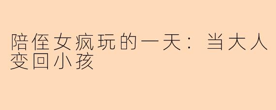 陪侄女疯玩的一天：当大人变回小孩