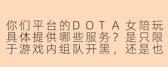 你们平台的DOTA女陪玩具体提供哪些服务？是只限于游戏内组队开黑，还是也包括语音聊天、教学指导等增值项目？