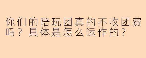 你们的陪玩团真的不收团费吗？具体是怎么运作的？