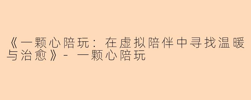 《一颗心陪玩：在虚拟陪伴中寻找温暖与治愈》-一颗心陪玩