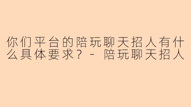 你们平台的陪玩聊天招人有什么具体要求？-陪玩聊天招人