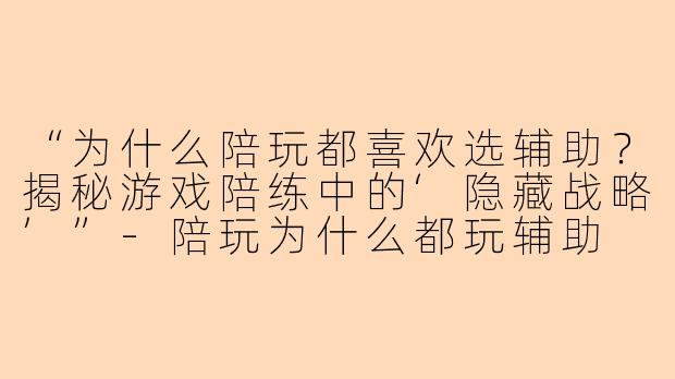“为什么陪玩都喜欢选辅助？揭秘游戏陪练中的‘隐藏战略’”-陪玩为什么都玩辅助