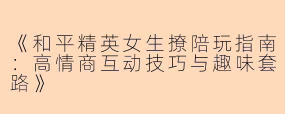 《和平精英女生撩陪玩指南：高情商互动技巧与趣味套路》
