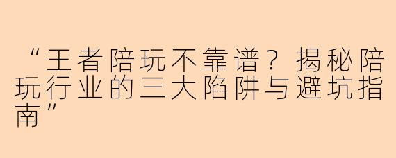 “王者陪玩不靠谱？揭秘陪玩行业的三大陷阱与避坑指南”