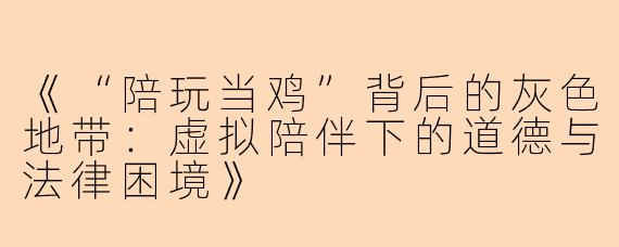 《“陪玩当鸡”背后的灰色地带：虚拟陪伴下的道德与法律困境》