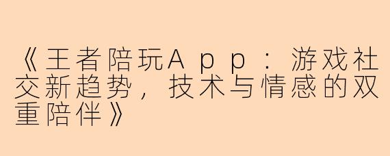 《王者陪玩App：游戏社交新趋势，技术与情感的双重陪伴》