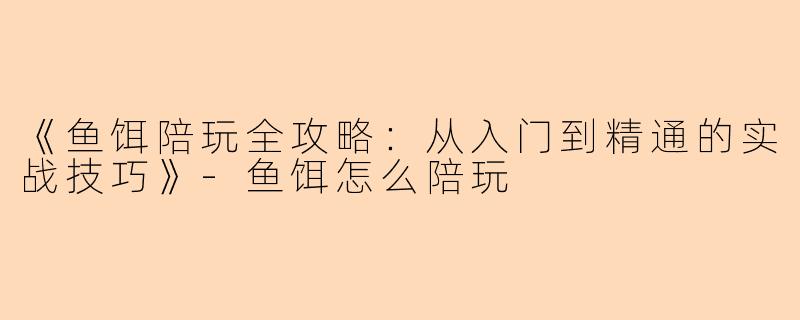 《鱼饵陪玩全攻略：从入门到精通的实战技巧》-鱼饵怎么陪玩