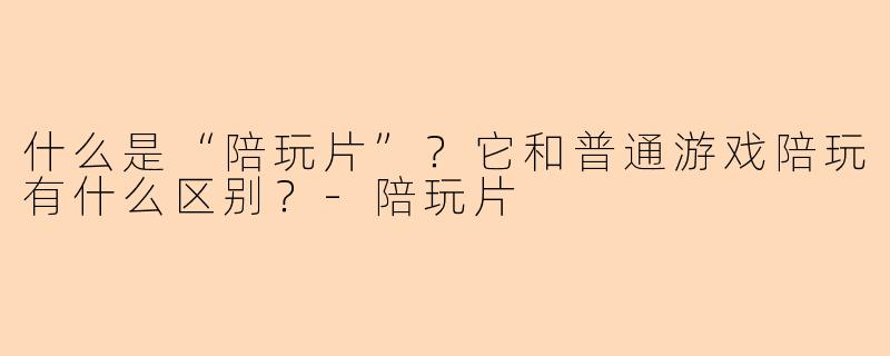 什么是“陪玩片”？它和普通游戏陪玩有什么区别？-陪玩片