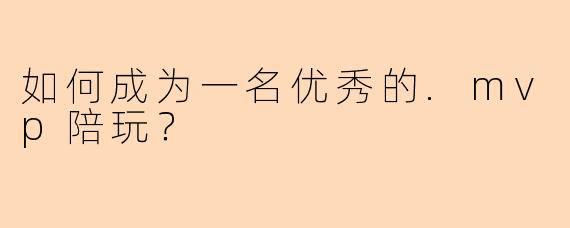 如何成为一名优秀的.mvp陪玩？