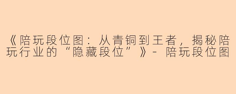 《陪玩段位图：从青铜到王者，揭秘陪玩行业的“隐藏段位”》-陪玩段位图