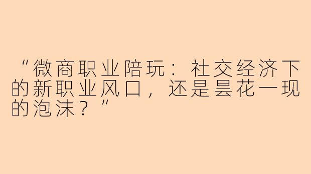 “微商职业陪玩：社交经济下的新职业风口，还是昙花一现的泡沫？”