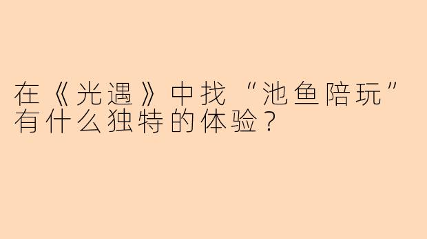 在《光遇》中找“池鱼陪玩”有什么独特的体验？