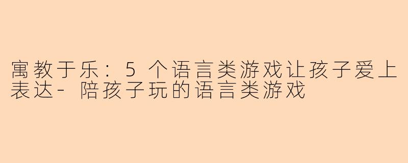 寓教于乐：5个语言类游戏让孩子爱上表达-陪孩子玩的语言类游戏