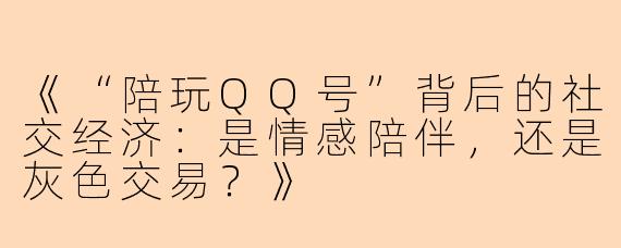 《“陪玩QQ号”背后的社交经济：是情感陪伴，还是灰色交易？》