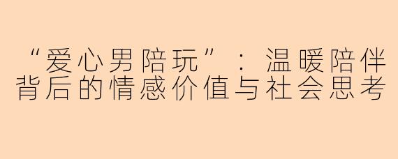 “爱心男陪玩”：温暖陪伴背后的情感价值与社会思考
