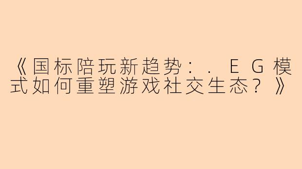 《国标陪玩新趋势：.EG模式如何重塑游戏社交生态？》