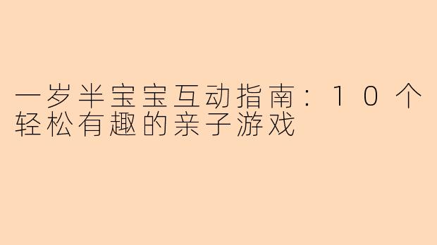 一岁半宝宝互动指南：10个轻松有趣的亲子游戏