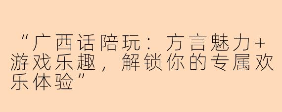 “广西话陪玩：方言魅力+游戏乐趣，解锁你的专属欢乐体验”