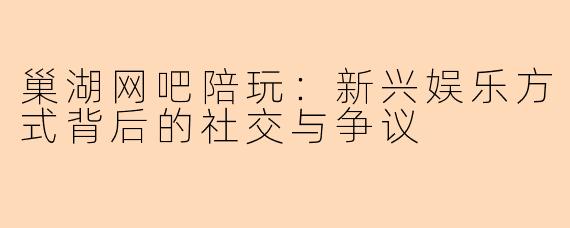 巢湖网吧陪玩：新兴娱乐方式背后的社交与争议