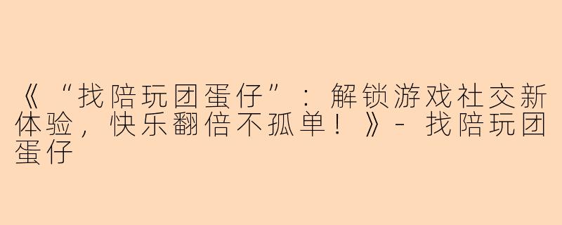 《“找陪玩团蛋仔”：解锁游戏社交新体验，快乐翻倍不孤单！》-找陪玩团蛋仔