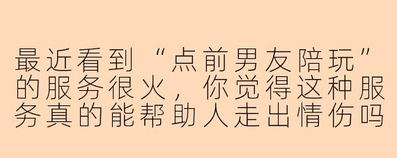 最近看到“点前男友陪玩”的服务很火，你觉得这种服务真的能帮助人走出情伤吗？