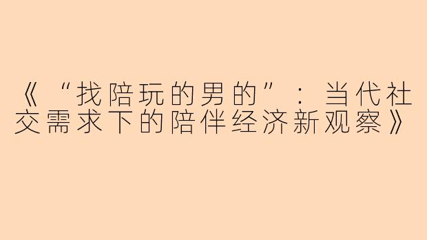 《“找陪玩的男的”：当代社交需求下的陪伴经济新观察》