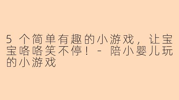 5个简单有趣的小游戏，让宝宝咯咯笑不停！-陪小婴儿玩的小游戏