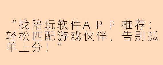 “找陪玩软件APP推荐：轻松匹配游戏伙伴，告别孤单上分！”