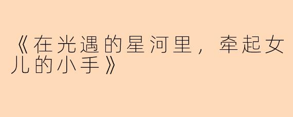 《在光遇的星河里，牵起女儿的小手》
