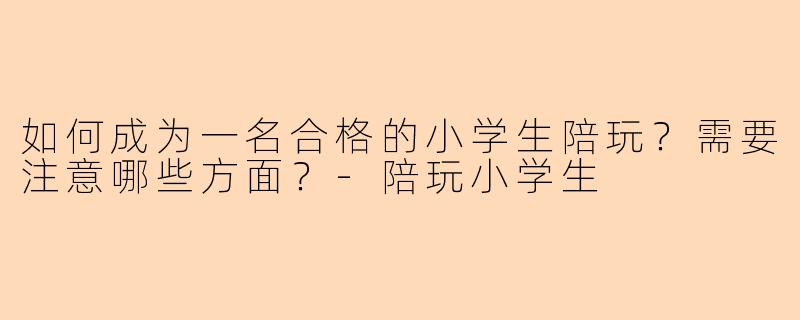 如何成为一名合格的小学生陪玩?需要注意哪些方面?
