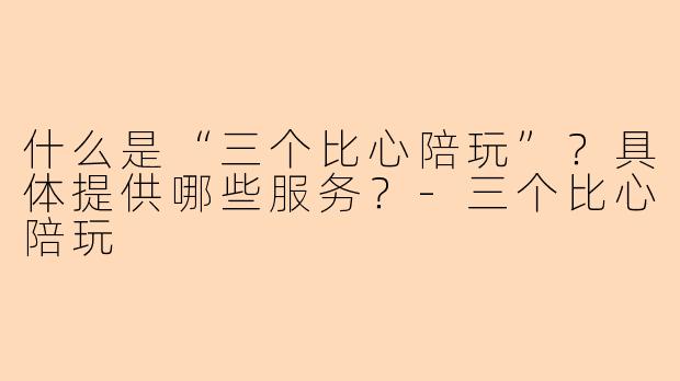 什么是“三个比心陪玩”？具体提供哪些服务？