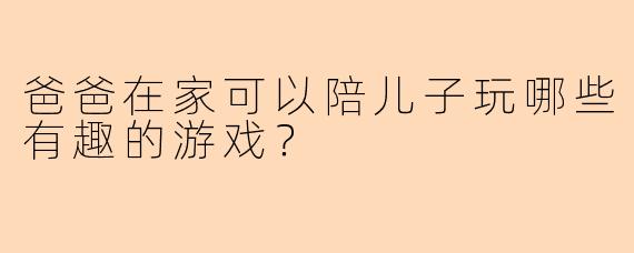 爸爸在家可以陪儿子玩哪些有趣的游戏？