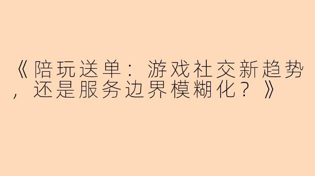 《陪玩送单：游戏社交新趋势，还是服务边界模糊化？》