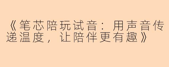 《笔芯陪玩试音：用声音传递温度，让陪伴更有趣》