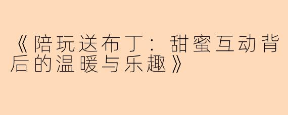《陪玩送布丁：甜蜜互动背后的温暖与乐趣》