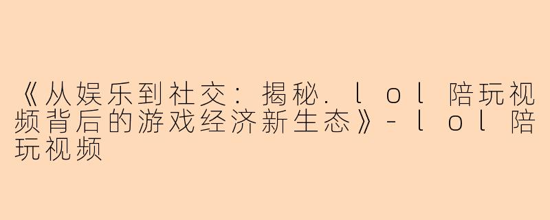 《从娱乐到社交：揭秘.lol陪玩视频背后的游戏经济新生态》-lol陪玩视频