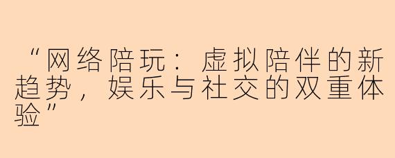 “网络陪玩：虚拟陪伴的新趋势，娱乐与社交的双重体验”