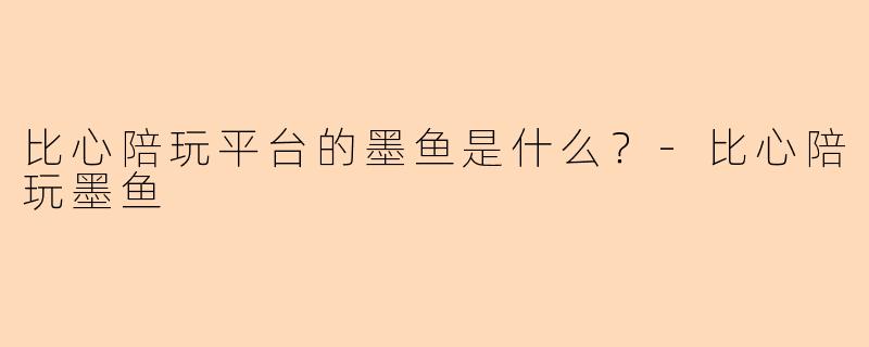 比心陪玩平台的墨鱼是什么？-比心陪玩墨鱼