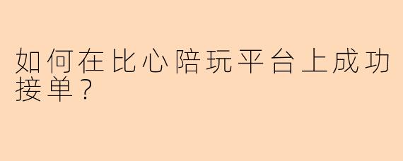 如何在比心陪玩平台上成功接单？