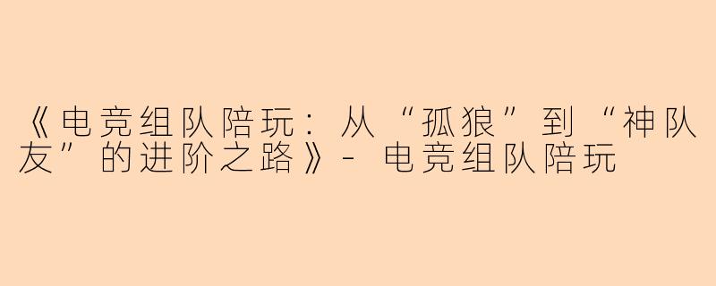 《电竞组队陪玩：从“孤狼”到“神队友”的进阶之路》-电竞组队陪玩