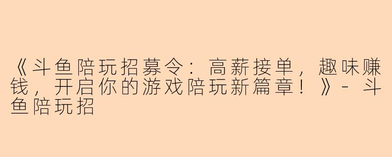 《斗鱼陪玩招募令：高薪接单，趣味赚钱，开启你的游戏陪玩新篇章！》-斗鱼陪玩招