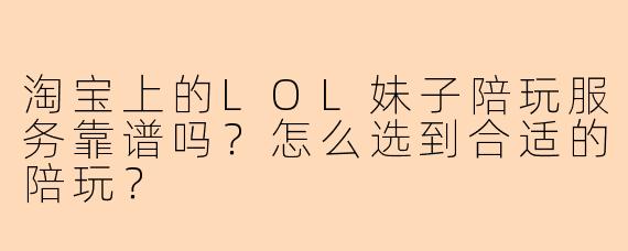 淘宝上的LOL妹子陪玩服务靠谱吗？怎么选到合适的陪玩？